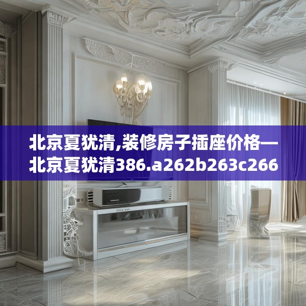 北京夏犹清,装修房子插座价格—北京夏犹清386.a262b263c266fgy.273wew