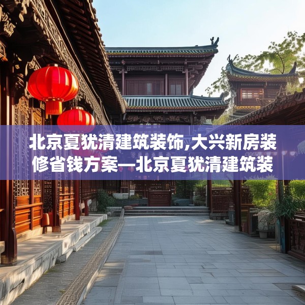 北京夏犹清建筑装饰,大兴新房装修省钱方案—北京夏犹清建筑装饰607.a483b484c487fgy.494poiy