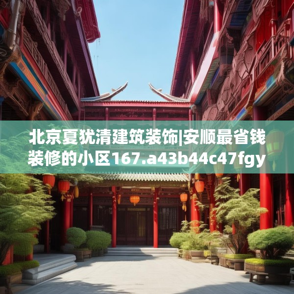 北京夏犹清建筑装饰|安顺最省钱装修的小区167.a43b44c47fgy.54fds