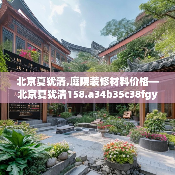 北京夏犹清,庭院装修材料价格—北京夏犹清158.a34b35c38fgy.45xczxv