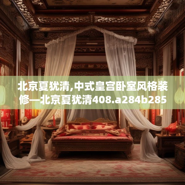北京夏犹清,中式皇宫卧室风格装修—北京夏犹清408.a284b285c288fgy.295lkjl
