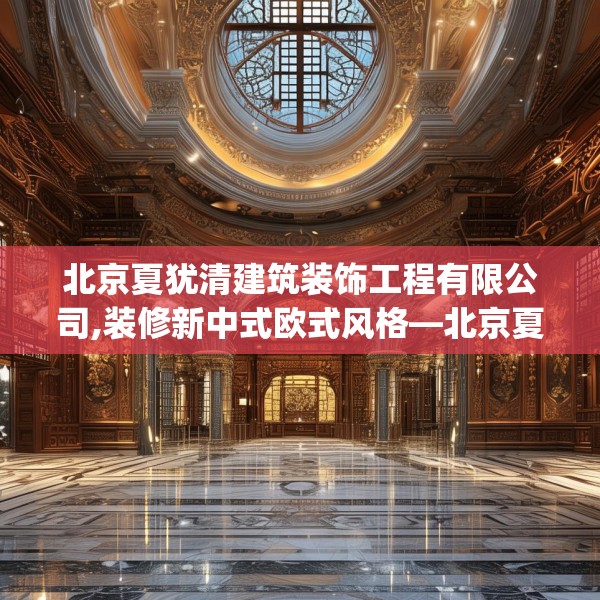 北京夏犹清建筑装饰工程有限公司,装修新中式欧式风格—北京夏犹清建筑装饰工程有限公司548.a424b425c428fgy.435wew
