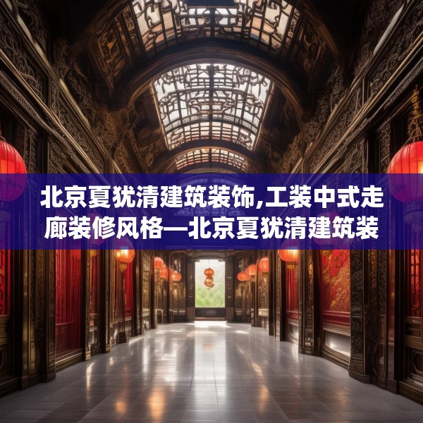 北京夏犹清建筑装饰,工装中式走廊装修风格—北京夏犹清建筑装饰285.a161b162c165fgy.172fhsg