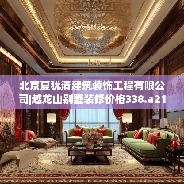 北京夏犹清建筑装饰工程有限公司|越龙山别墅装修价格338.a214b215c218fgy.225xczxv