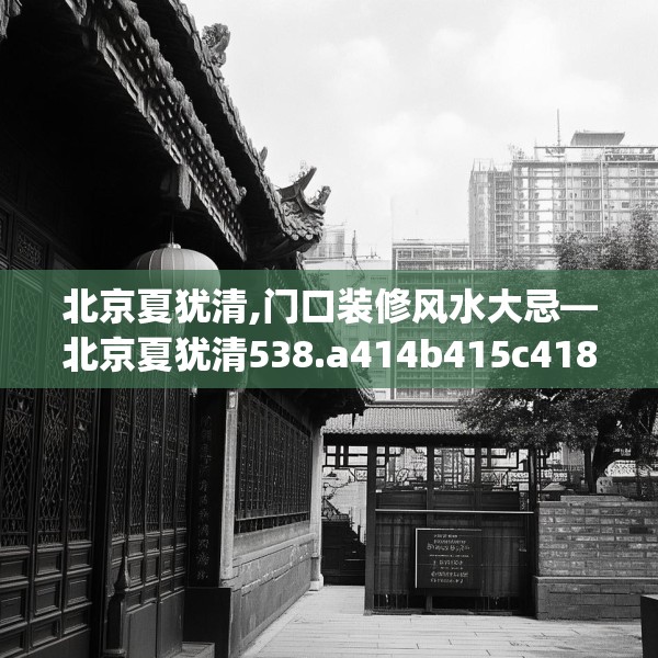 北京夏犹清,门口装修风水大忌—北京夏犹清538.a414b415c418fgy.425dewqe
