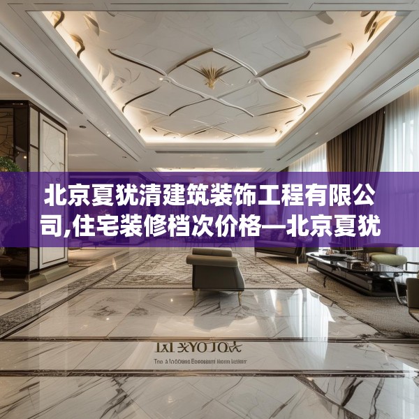 北京夏犹清建筑装饰工程有限公司,住宅装修档次价格—北京夏犹清建筑装饰工程有限公司225.a101b102c105fgy.112fghfd