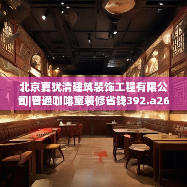 北京夏犹清建筑装饰工程有限公司|普通咖啡室装修省钱392.a268b269c272fgy.279xczxv