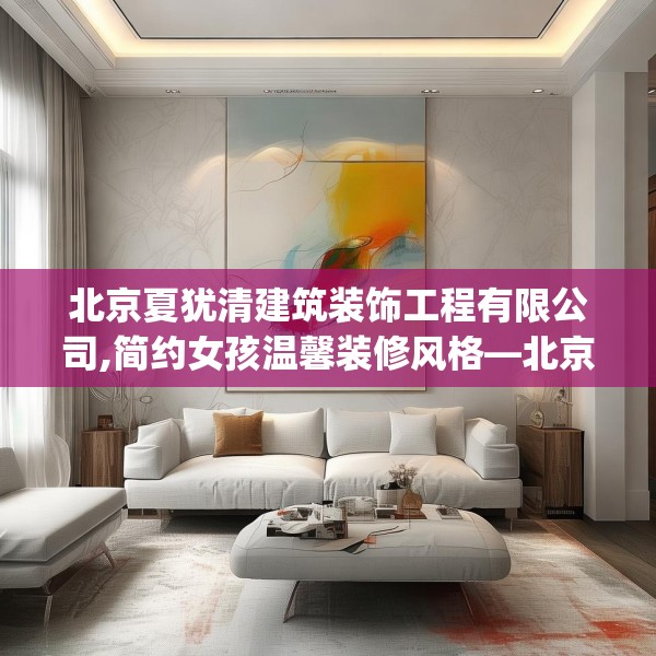 北京夏犹清建筑装饰工程有限公司,简约女孩温馨装修风格—北京夏犹清建筑装饰工程有限公司278.a154b155c158fgy.165wew