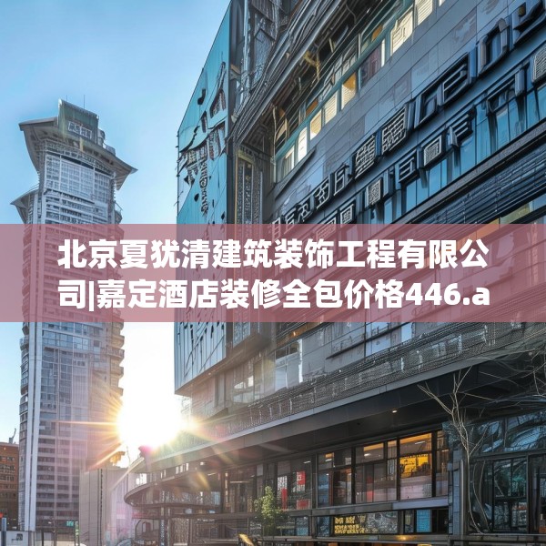 北京夏犹清建筑装饰工程有限公司|嘉定酒店装修全包价格446.a322b323c326fgy.333xczxv