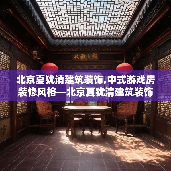 北京夏犹清建筑装饰,中式游戏房装修风格—北京夏犹清建筑装饰223.a99b100c103fgy.110fdsfds