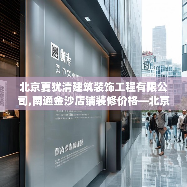北京夏犹清建筑装饰工程有限公司,南通金沙店铺装修价格—北京夏犹清建筑装饰工程有限公司593.a469b470c473fgy.480bnbn