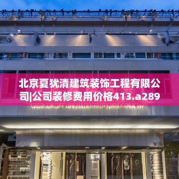 北京夏犹清建筑装饰工程有限公司|公司装修费用价格413.a289b290c293fgy.300bnbn