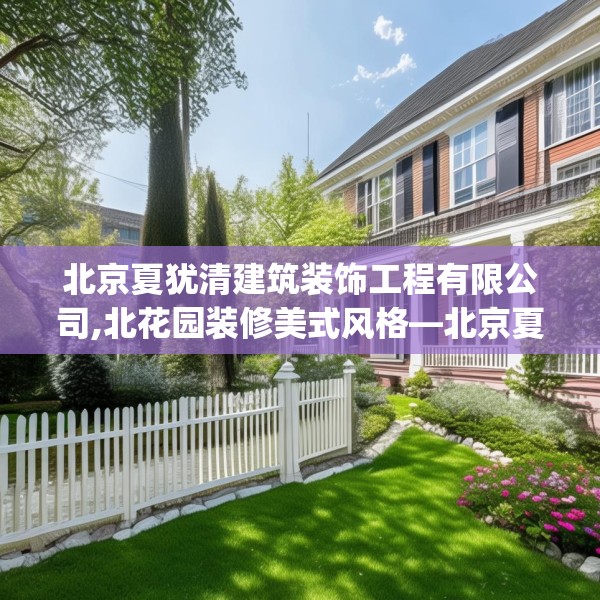 北京夏犹清建筑装饰工程有限公司,北花园装修美式风格—北京夏犹清建筑装饰工程有限公司335.a211b212c215fgy.222cvcx