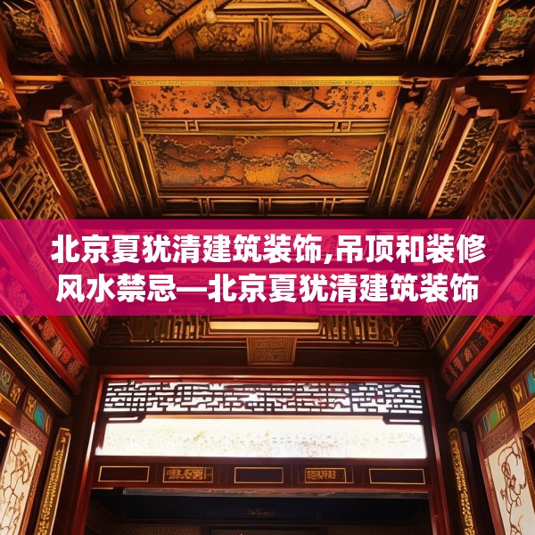 北京夏犹清建筑装饰,吊顶和装修风水禁忌—北京夏犹清建筑装饰227.a103b104c107fgy.114cvcx