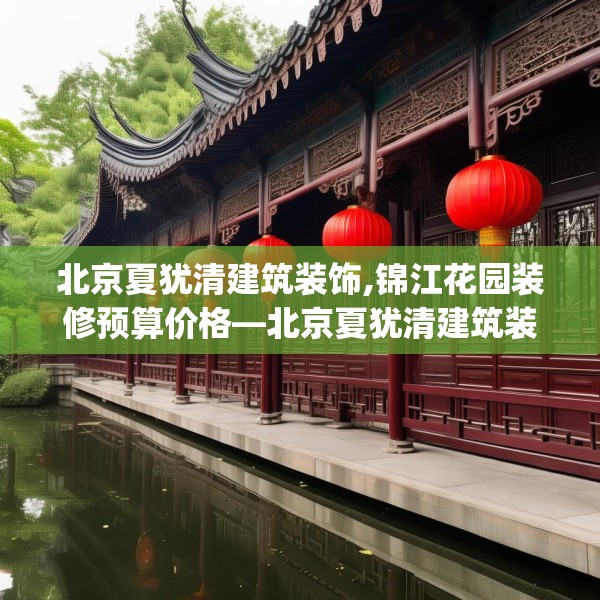 北京夏犹清建筑装饰,锦江花园装修预算价格—北京夏犹清建筑装饰475.a351b352c355fgy.362fdsfds