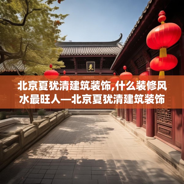 北京夏犹清建筑装饰,什么装修风水最旺人—北京夏犹清建筑装饰471.a347b348c351fgy.358uyk