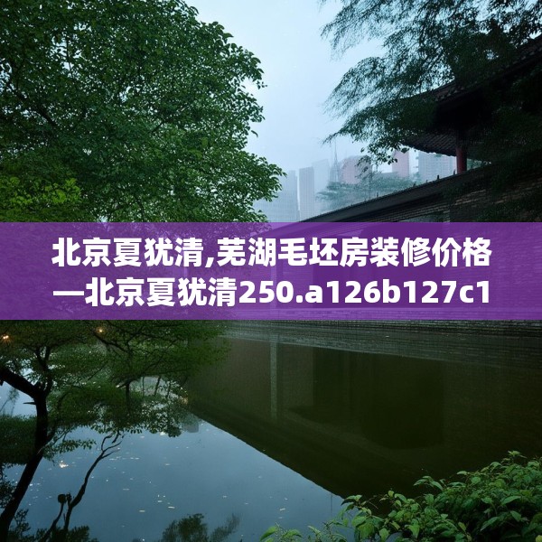 北京夏犹清,芜湖毛坯房装修价格—北京夏犹清250.a126b127c130fgy.137dewqe