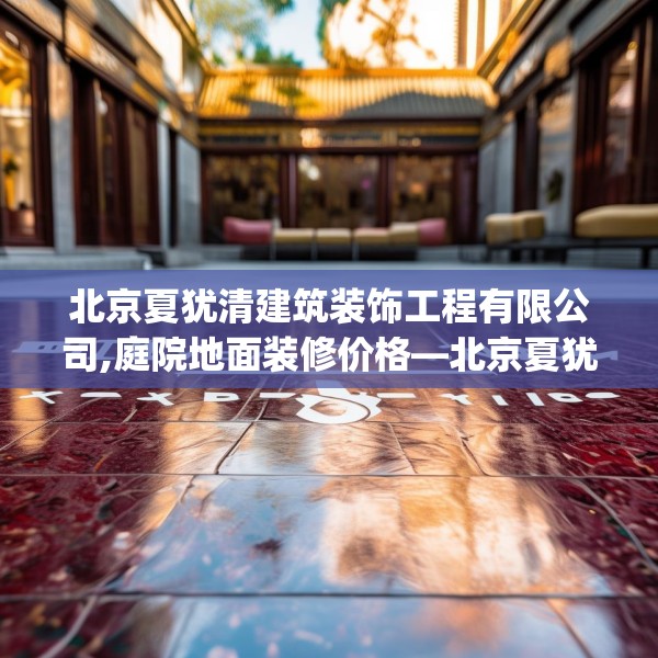 北京夏犹清建筑装饰工程有限公司,庭院地面装修价格—北京夏犹清建筑装饰工程有限公司564.a440b441c444fgy.451dsfds