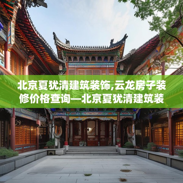 北京夏犹清建筑装饰,云龙房子装修价格查询—北京夏犹清建筑装饰319.a195b196c199fgy.206poiy