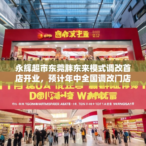 永辉超市东莞胖东来模式调改首店开业，预计年中全国调改门店数量将达100家