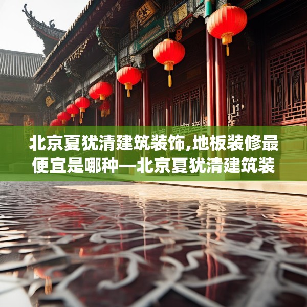 北京夏犹清建筑装饰,地板装修最便宜是哪种—北京夏犹清建筑装饰566.a442b443c446fgy.453wew