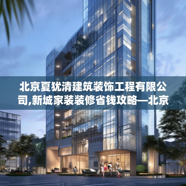 北京夏犹清建筑装饰工程有限公司,新城家装装修省钱攻略—北京夏犹清建筑装饰工程有限公司497.a373b374c377fgy.384cvcx