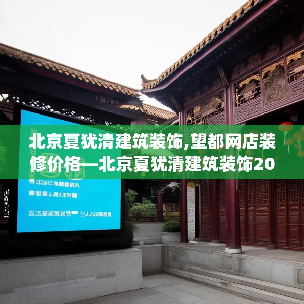 北京夏犹清建筑装饰,望都网店装修价格—北京夏犹清建筑装饰202.a78b79c82fgy.89htyj