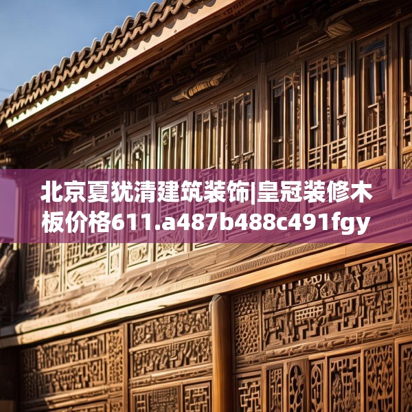 北京夏犹清建筑装饰|皇冠装修木板价格611.a487b488c491fgy.498bnbn