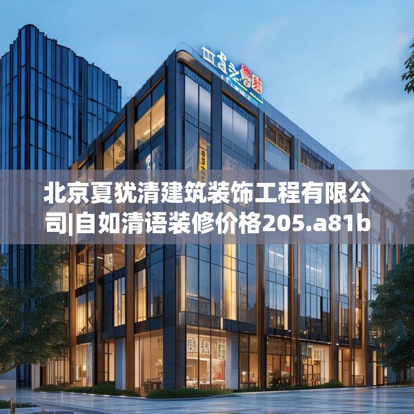 北京夏犹清建筑装饰工程有限公司|自如清语装修价格205.a81b82c85fgy.92fdsfds