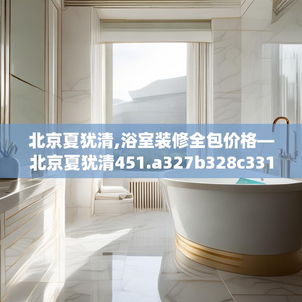 北京夏犹清,浴室装修全包价格—北京夏犹清451.a327b328c331fgy.338jhhj