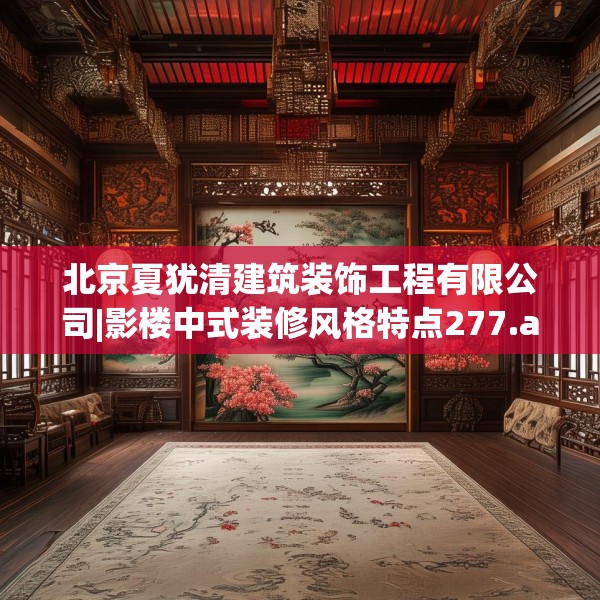 北京夏犹清建筑装饰工程有限公司|影楼中式装修风格特点277.a153b154c157fgy.164fdsfds