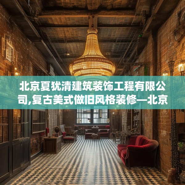 北京夏犹清建筑装饰工程有限公司,复古美式做旧风格装修—北京夏犹清建筑装饰工程有限公司578.a454b455c458fgy.46576659