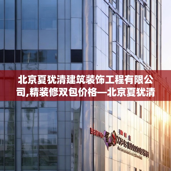 北京夏犹清建筑装饰工程有限公司,精装修双包价格—北京夏犹清建筑装饰工程有限公司392.a268b269c272fgy.279xczxv