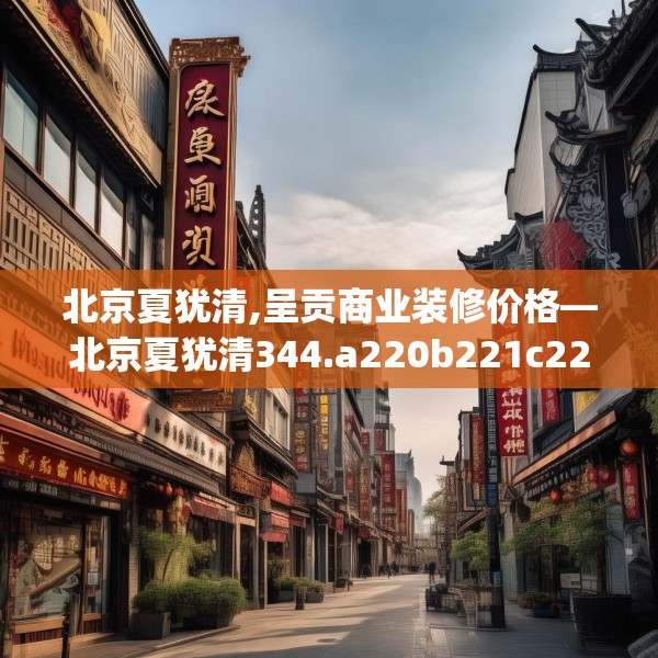 北京夏犹清,呈贡商业装修价格—北京夏犹清344.a220b221c224fgy.23176672
