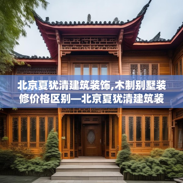 北京夏犹清建筑装饰,木制别墅装修价格区别—北京夏犹清建筑装饰530.a406b407c410fgy.417wew