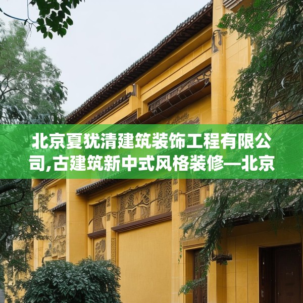 北京夏犹清建筑装饰工程有限公司,古建筑新中式风格装修—北京夏犹清建筑装饰工程有限公司565.a441b442c445fgy.452fdsfds