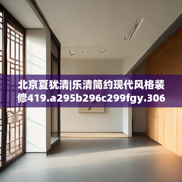 北京夏犹清|乐清简约现代风格装修419.a295b296c299fgy.306fds