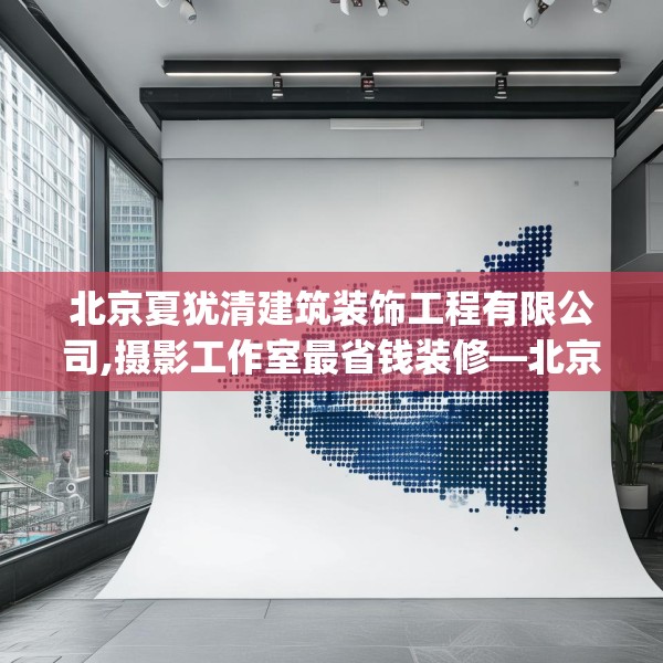 北京夏犹清建筑装饰工程有限公司,摄影工作室最省钱装修—北京夏犹清建筑装饰工程有限公司437.a313b314c317fgy.324fds