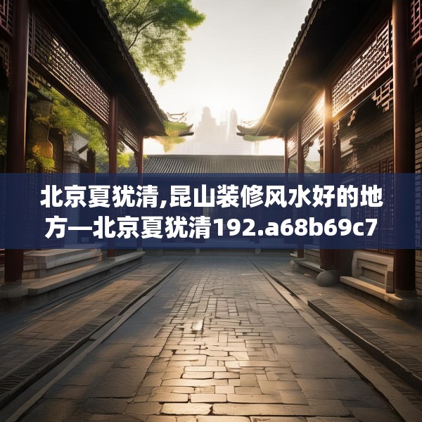 北京夏犹清,昆山装修风水好的地方—北京夏犹清192.a68b69c72fgy.79lkjl