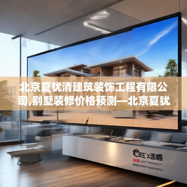 北京夏犹清建筑装饰工程有限公司,别墅装修价格预测—北京夏犹清建筑装饰工程有限公司582.a458b459c462fgy.469dsfds