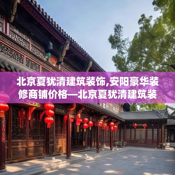 北京夏犹清建筑装饰,安阳豪华装修商铺价格—北京夏犹清建筑装饰383.a259b260c263fgy.270fds