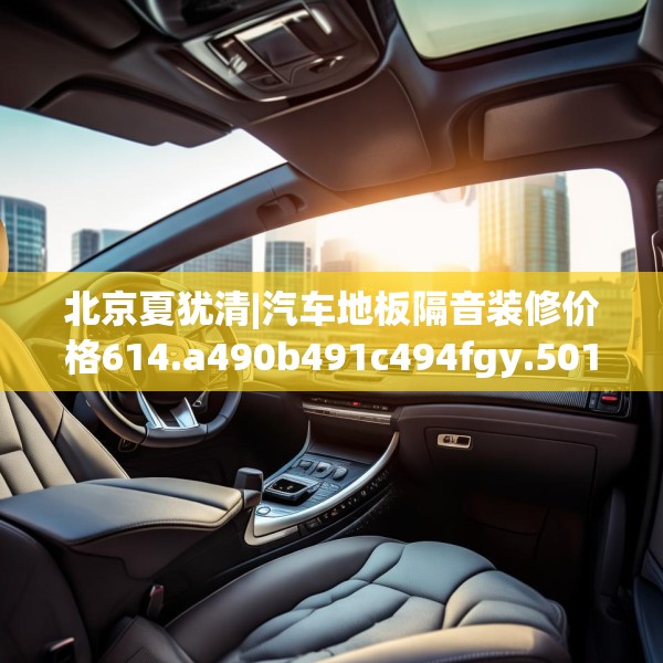 北京夏犹清|汽车地板隔音装修价格614.a490b491c494fgy.50176657