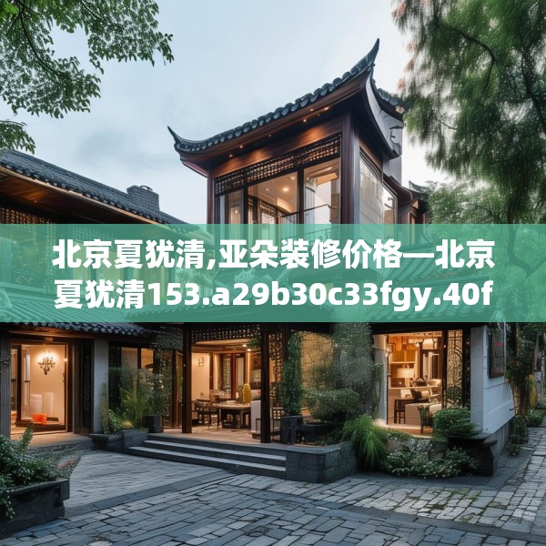 北京夏犹清,亚朵装修价格—北京夏犹清153.a29b30c33fgy.40fghfd