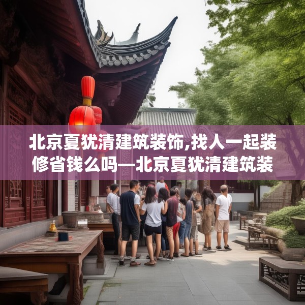 北京夏犹清建筑装饰,找人一起装修省钱么吗—北京夏犹清建筑装饰221.a97b98c101fgy.108fds
