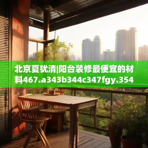 北京夏犹清|阳台装修最便宜的材料467.a343b344c347fgy.354bnbn