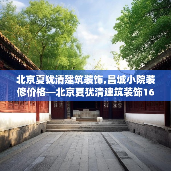北京夏犹清建筑装饰,昌城小院装修价格—北京夏犹清建筑装饰163.a39b40c43fgy.50jhhj