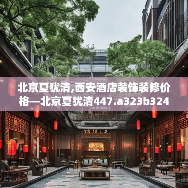 北京夏犹清,西安酒店装饰装修价格—北京夏犹清447.a323b324c327fgy.334fhsg