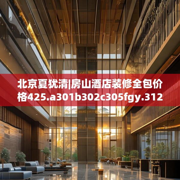 北京夏犹清|房山酒店装修全包价格425.a301b302c305fgy.312cvcx
