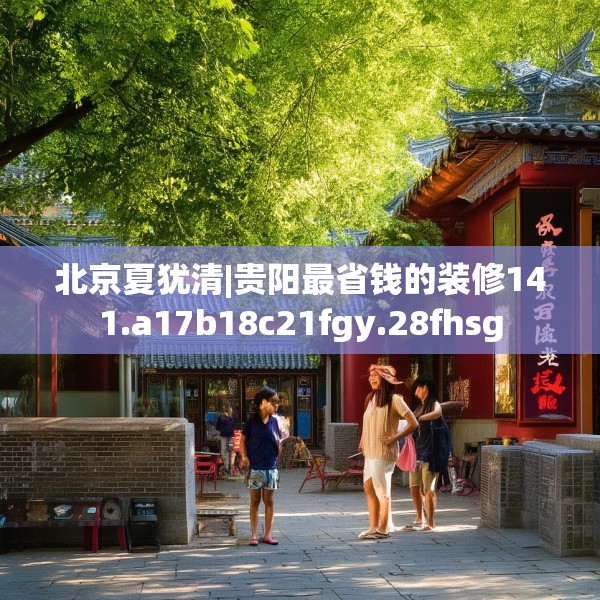 北京夏犹清|贵阳最省钱的装修141.a17b18c21fgy.28fhsg