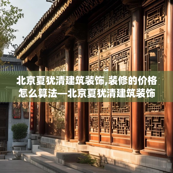 北京夏犹清建筑装饰,装修的价格怎么算法—北京夏犹清建筑装饰577.a453b454c457fgy.464jhhj